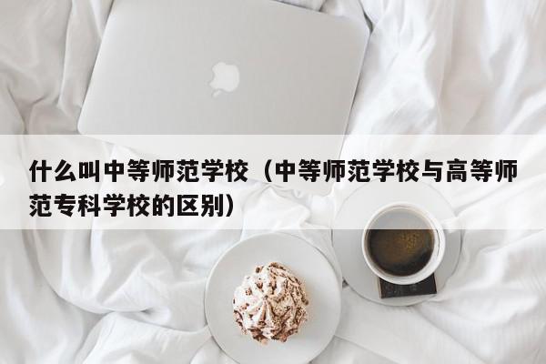 什么叫中等师范学校（中等师范学校与高等师范专科学校的区别）