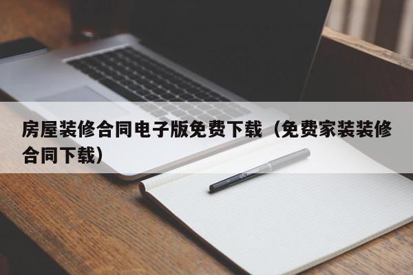 房屋装修合同电子版免费下载（免费家装装修合同下载）