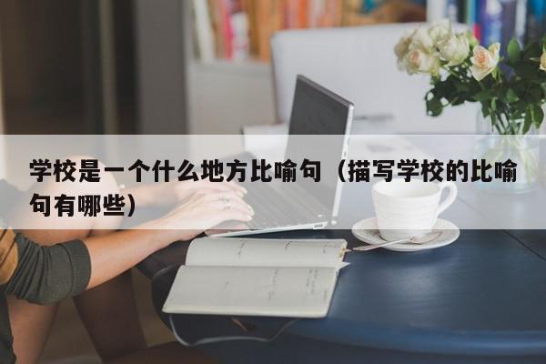 学校是一个什么地方比喻句（描写学校的比喻句有哪些）