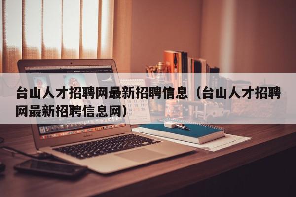 台山人才招聘网最新招聘信息（台山人才招聘网最新招聘信息网）