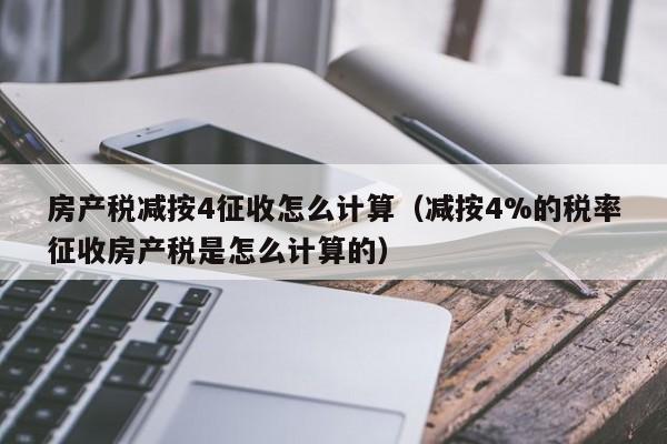 房产税减按4征收怎么计算（减按4%的税率征收房产税是怎么计算的）