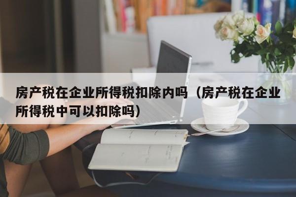 房产税在企业所得税扣除内吗（房产税在企业所得税中可以扣除吗）