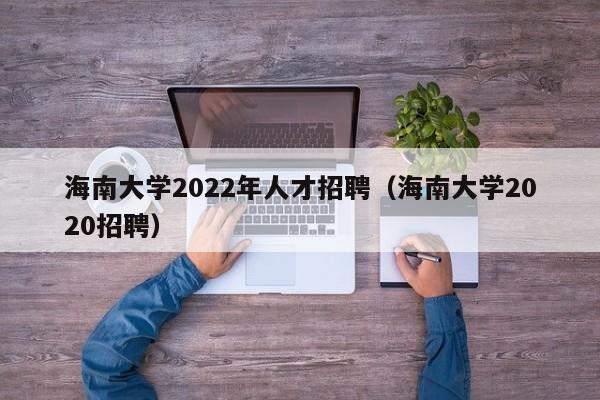 海南大学2022年人才招聘（海南大学2020招聘）