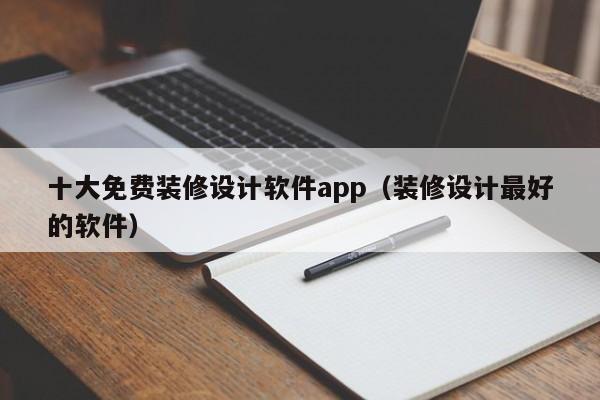 十大免费装修设计软件app（装修设计最好的软件）