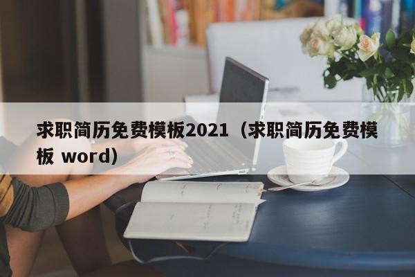 求职简历免费模板2021（求职简历免费模板 word）