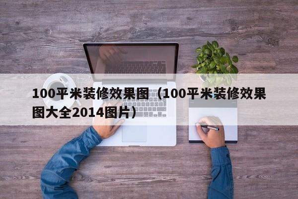 100平米装修效果图（100平米装修效果图大全2014图片）