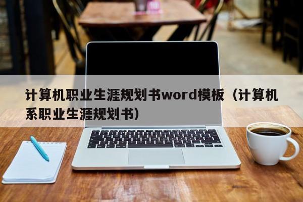 计算机职业生涯规划书word模板（计算机系职业生涯规划书）