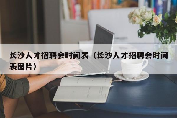 长沙人才招聘会时间表（长沙人才招聘会时间表图片）