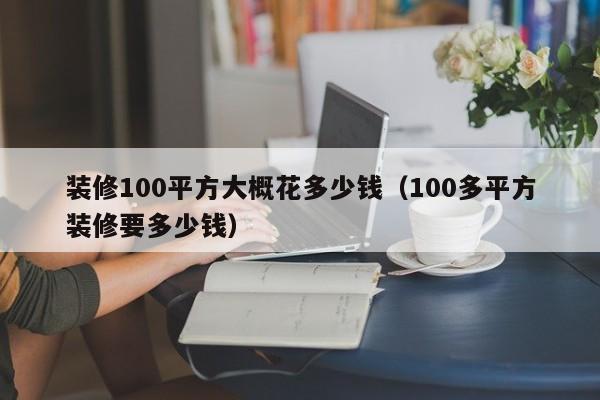 装修100平方大概花多少钱（100多平方装修要多少钱）