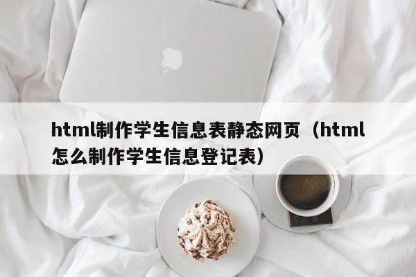 html制作学生信息表静态网页（html怎么制作学生信息登记表）