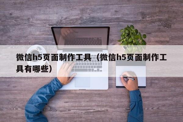 微信h5页面制作工具（微信h5页面制作工具有哪些）