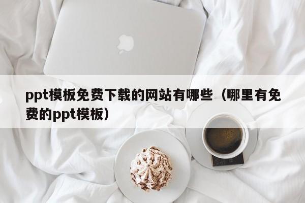 ppt模板免费下载的网站有哪些（哪里有免费的ppt模板）