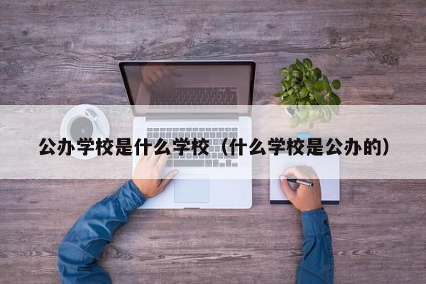 公办学校是什么学校（什么学校是公办的）