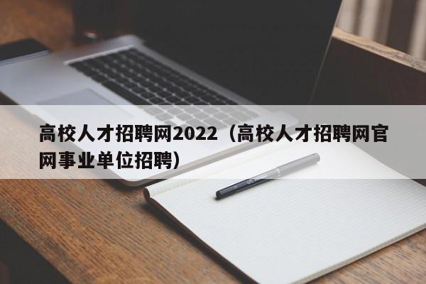 高校人才招聘网2022（高校人才招聘网官网事业单位招聘）