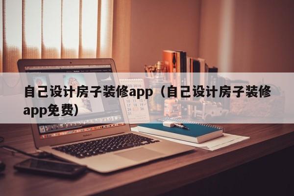 自己设计房子装修app（自己设计房子装修app免费）