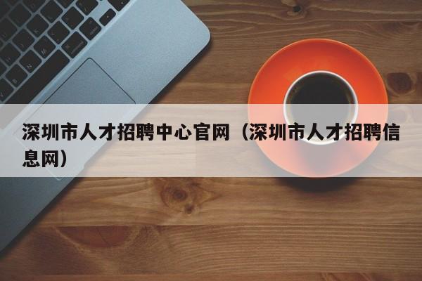 深圳市人才招聘中心官网（深圳市人才招聘信息网）