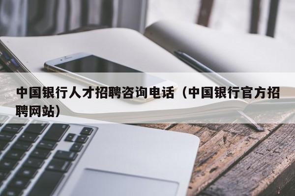 中国银行人才招聘咨询电话（中国银行官方招聘网站）