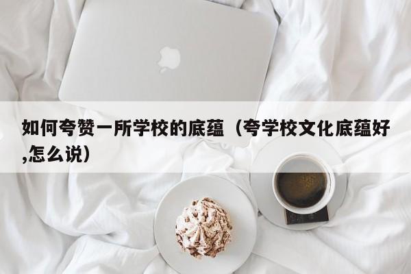 如何夸赞一所学校的底蕴（夸学校文化底蕴好,怎么说）