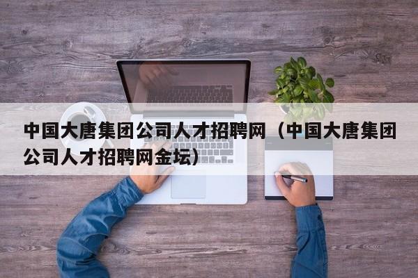 中国大唐集团公司人才招聘网（中国大唐集团公司人才招聘网金坛）