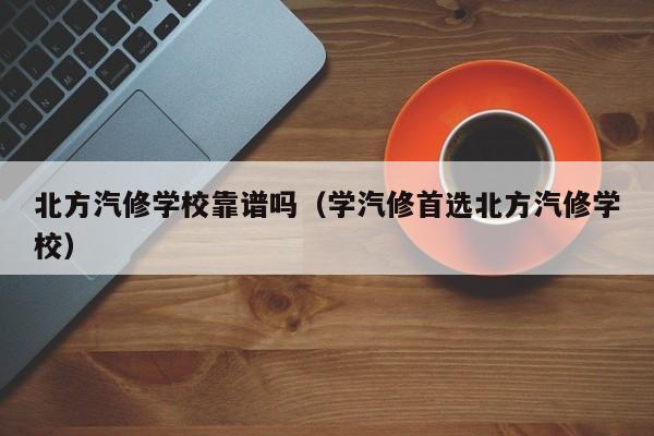 北方汽修学校靠谱吗（学汽修首选北方汽修学校）