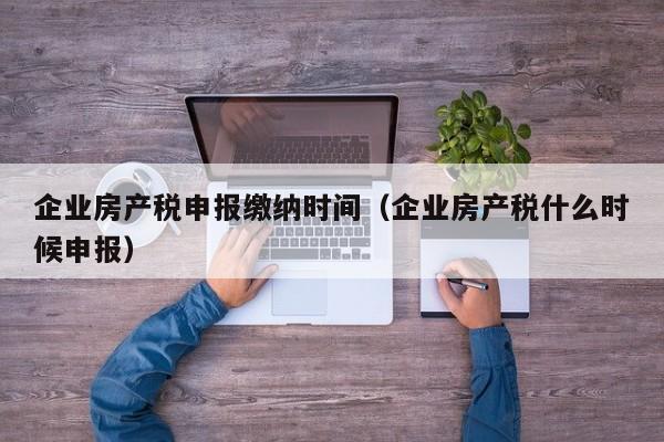 企业房产税申报缴纳时间（企业房产税什么时候申报）