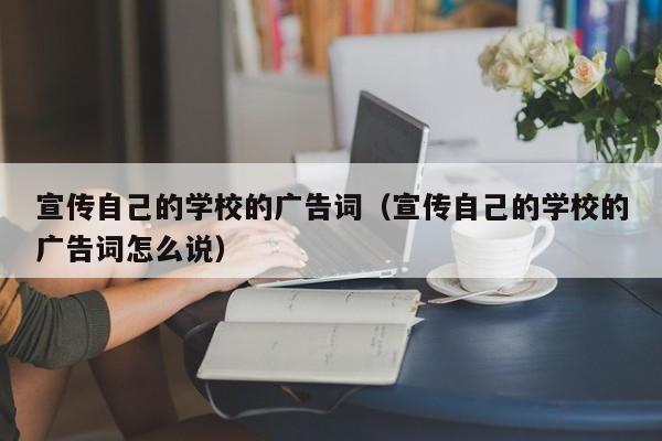 宣传自己的学校的广告词（宣传自己的学校的广告词怎么说）