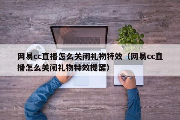 网易cc直播怎么关闭礼物特效（网易cc直播怎么关闭礼物特效提醒）