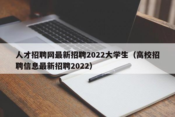 人才招聘网最新招聘2022大学生（高校招聘信息最新招聘2022）