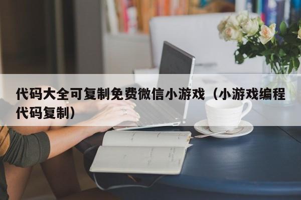 代码大全可复制免费微信小游戏（小游戏编程代码复制）