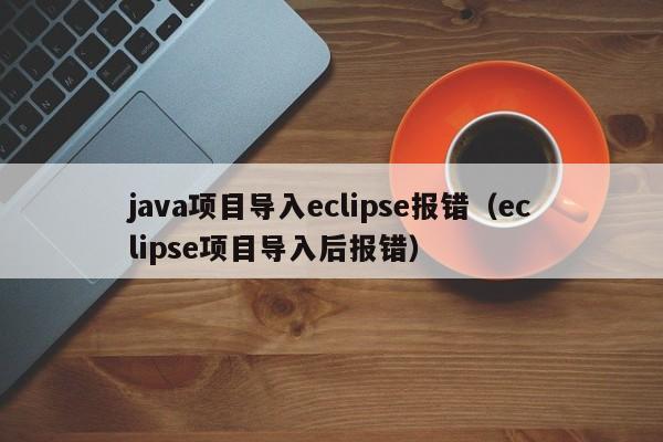 java项目导入eclipse报错（eclipse项目导入后报错）