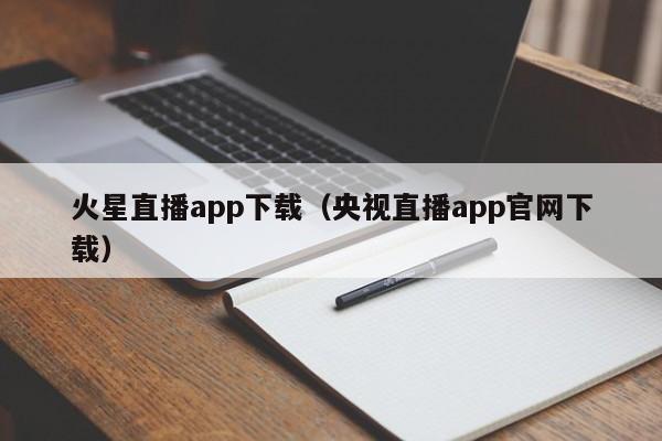 火星直播app下载（央视直播app官网下载）