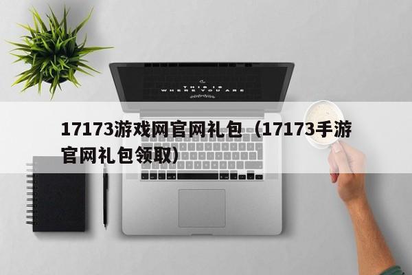 17173游戏网官网礼包（17173手游官网礼包领取）