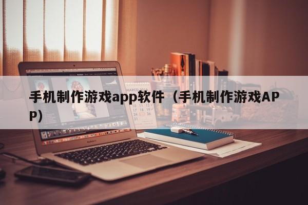 手机制作游戏app软件（手机制作游戏APP）