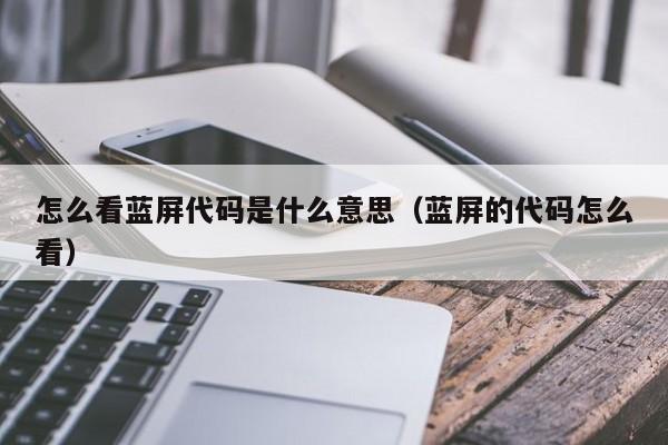 怎么看蓝屏代码是什么意思（蓝屏的代码怎么看）