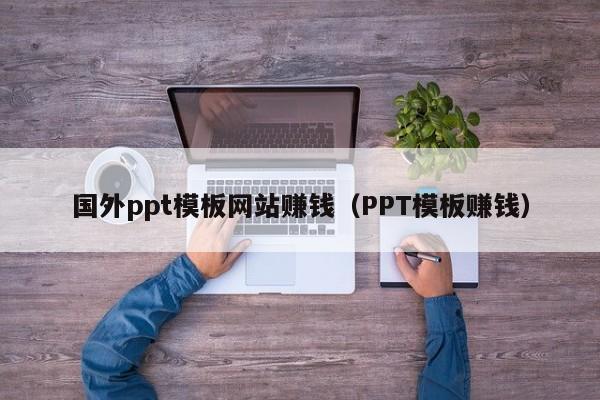 国外ppt模板网站赚钱（PPT模板赚钱）