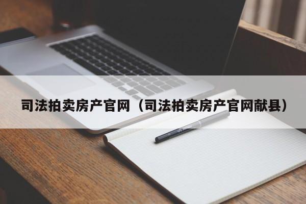 司法拍卖房产官网（司法拍卖房产官网献县）