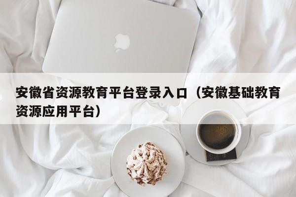 安徽省资源教育平台登录入口（安徽基础教育资源应用平台）