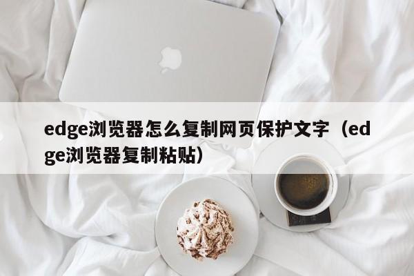 edge浏览器怎么复制网页保护文字（edge浏览器复制粘贴）