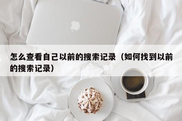 怎么查看自己以前的搜索记录（如何找到以前的搜索记录）