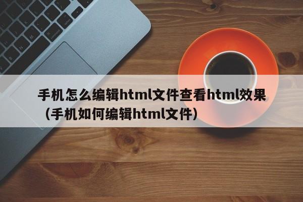 手机怎么编辑html文件查看html效果（手机如何编辑html文件）