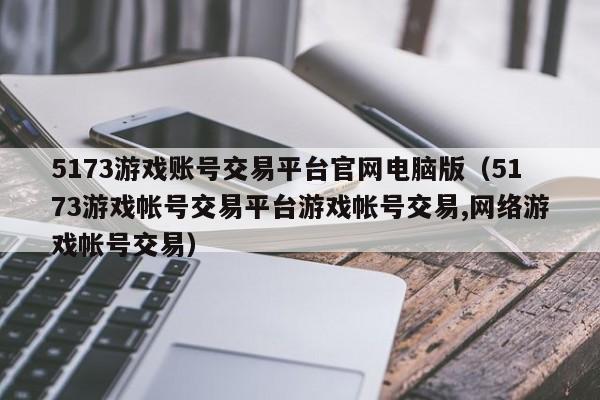 5173游戏账号交易平台官网电脑版（5173游戏帐号交易平台游戏帐号交易,网络游戏帐号交易）