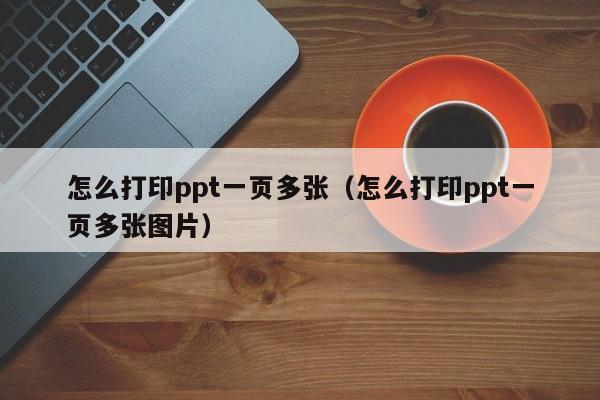 怎么打印ppt一页多张（怎么打印ppt一页多张图片）