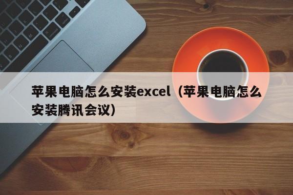 苹果电脑怎么安装excel（苹果电脑怎么安装腾讯会议）