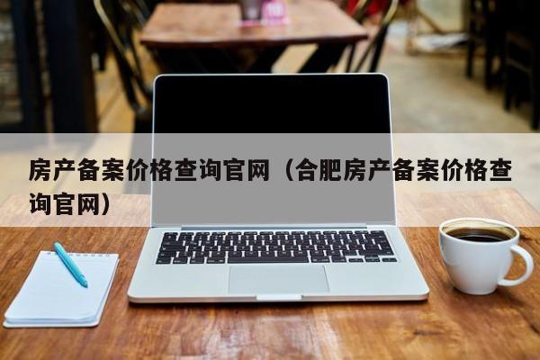 房产备案价格查询官网（合肥房产备案价格查询官网）