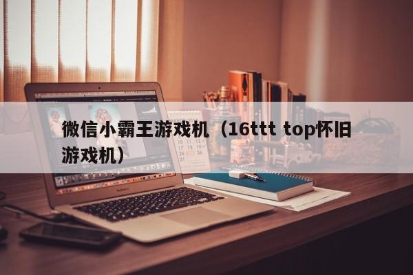 微信小霸王游戏机（16ttt top怀旧游戏机）