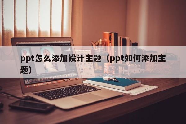 ppt怎么添加设计主题（ppt如何添加主题）