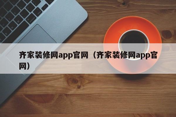 齐家装修网app官网（齐家装修网app官网）