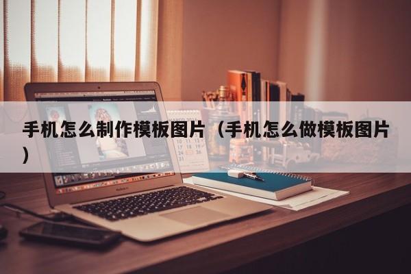 手机怎么制作模板图片（手机怎么做模板图片）