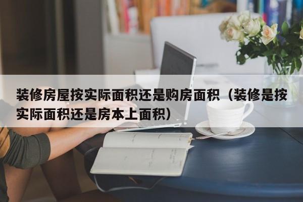 装修房屋按实际面积还是购房面积（装修是按实际面积还是房本上面积）