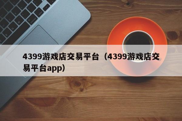 4399游戏店交易平台（4399游戏店交易平台app）